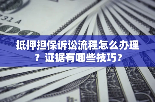 武汉抵押担保诉讼流程怎么办理？证据有哪些技巧？