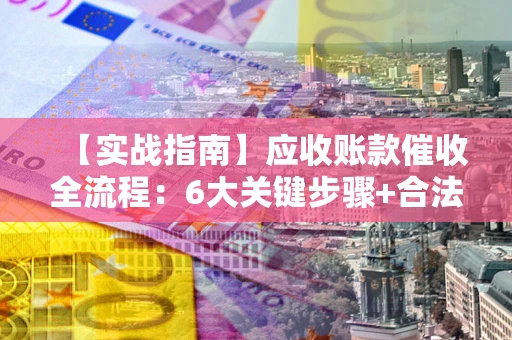 武汉【实战指南】应收账款催收全流程：6大关键步骤+合法回款技巧