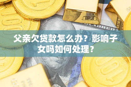 武汉父亲欠贷款怎么办？影响子女吗如何处理？