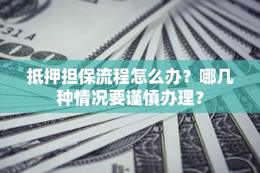 武汉抵押担保流程怎么办？哪几种情况要谨慎办理？