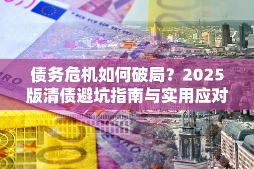 武汉债务危机如何破局？2025版清债避坑指南与实用应对策略