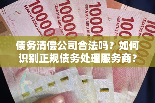 武汉债务清偿公司合法吗？如何识别正规债务处理服务商？