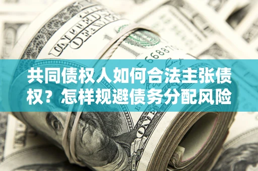武汉共同债权人如何合法主张债权？怎样规避债务分配风险？