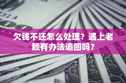 武汉欠钱不还怎么处理？遇上老赖有办法追回吗？