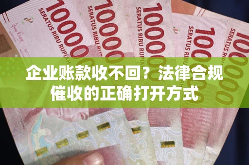 武汉企业账款收不回？法律合规催收的正确打开方式