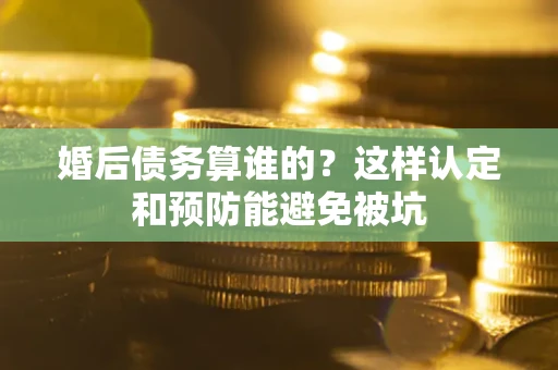 武汉婚后债务算谁的？这样认定和预防能避免被坑