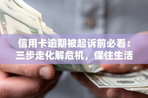 武汉信用卡逾期被起诉前必看：三步走化解危机，保住生活尊严
