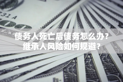 武汉债务人死亡后债务怎么办？继承人风险如何规避？