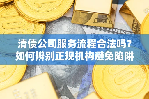 武汉清债公司服务流程合法吗？如何辨别正规机构避免陷阱？