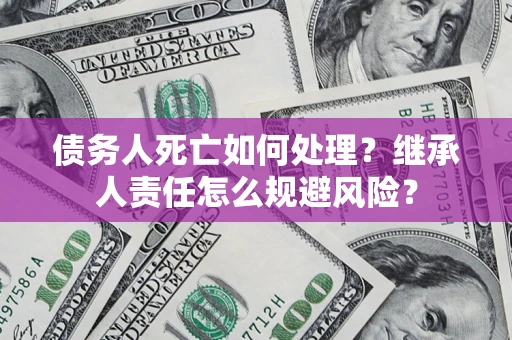 武汉债务人死亡如何处理?继承人责任怎么规避风险? 武汉债务人死亡如何处理?继承人责任怎么规避风险?