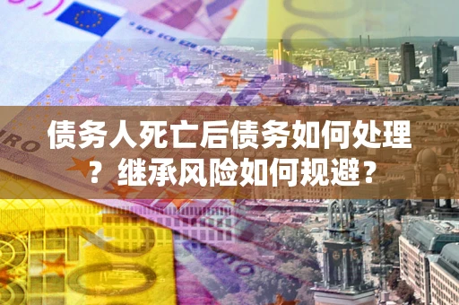 武汉债务人死亡后债务如何处理？继承风险如何规避？