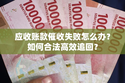 武汉应收账款催收失败怎么办？如何合法高效追回？