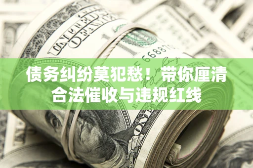 武汉债务纠纷莫犯愁！带你厘清合法催收与违规红线