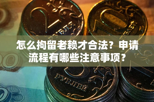 武汉怎么拘留老赖才合法？申请流程有哪些注意事项？