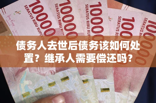 武汉债务人去世后债务该如何处置？继承人需要偿还吗？
