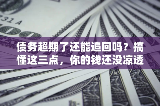 武汉债务超期了还能追回吗？搞懂这三点，你的钱还没凉透