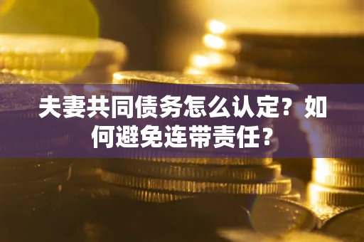 武汉夫妻共同债务怎么认定？如何避免连带责任？