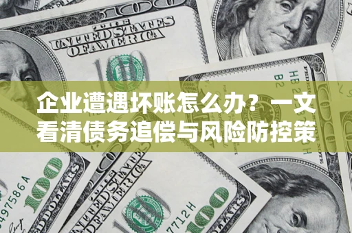 武汉企业遭遇坏账怎么办？一文看清债务追偿与风险防控策略