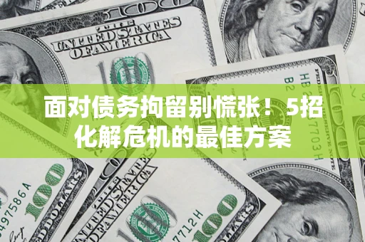 武汉面对债务拘留别慌张！5招化解危机的最佳方案