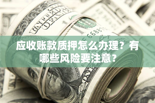 武汉应收账款质押怎么办理？有哪些风险要注意？