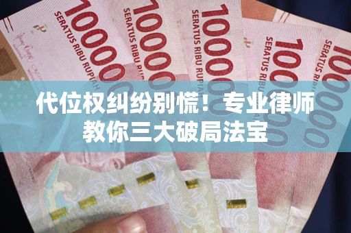 武汉代位权纠纷别慌！专业律师教你三大破局法宝