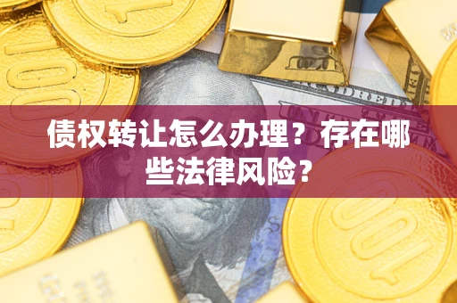 武汉债权转让怎么办理？存在哪些法律风险？