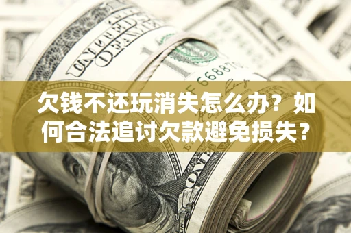 武汉欠钱不还玩消失怎么办?如何合法追讨欠款避免损失? 武汉欠钱不还玩消失怎么办?如何合法追讨欠款避免损失?