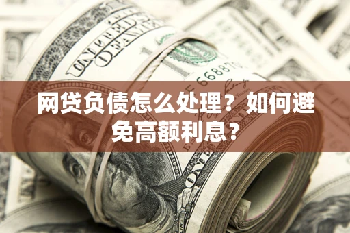 武汉网贷负债怎么处理？如何避免高额利息？