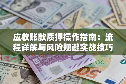 武汉应收账款质押操作指南:流程详解与风险规避实战技巧 武汉应收账款质押操作指南:流程详解与风险规避实战技巧