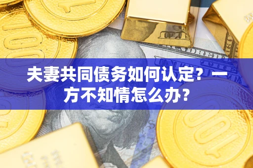 武汉夫妻共同债务如何认定？一方不知情怎么办？