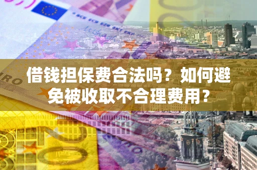 武汉借钱担保费合法吗？如何避免被收取不合理费用？