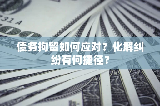 武汉债务拘留如何应对？化解纠纷有何捷径？