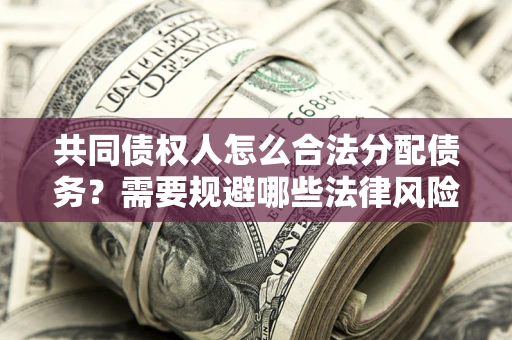 武汉共同债权人怎么合法分配债务？需要规避哪些法律风险？