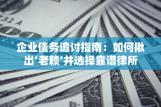 武汉企业债务追讨指南：如何揪出‘老赖’并选择靠谱律所