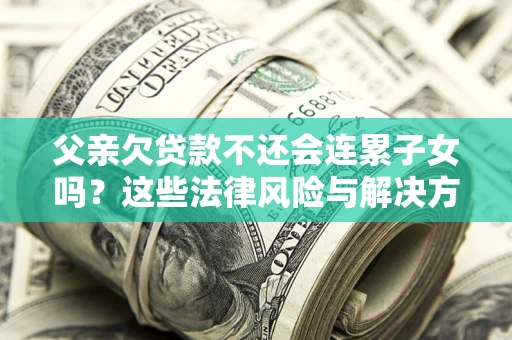 武汉父亲欠贷款不还会连累子女吗？这些法律风险与解决方法要早知道！