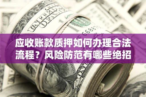 武汉应收账款质押如何办理合法流程？风险防范有哪些绝招？