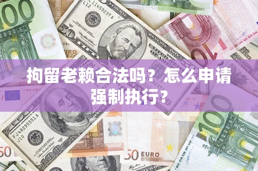 武汉拘留老赖合法吗？怎么申请强制执行？