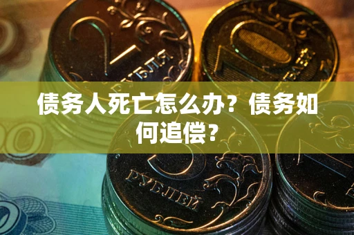 武汉债务人死亡怎么办？债务如何追偿？