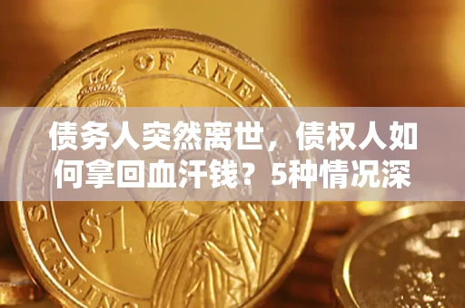 武汉债务人突然离世，债权人如何拿回血汗钱？5种情况深度解析