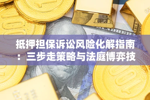 武汉抵押担保诉讼风险化解指南：三步走策略与法庭博弈技巧