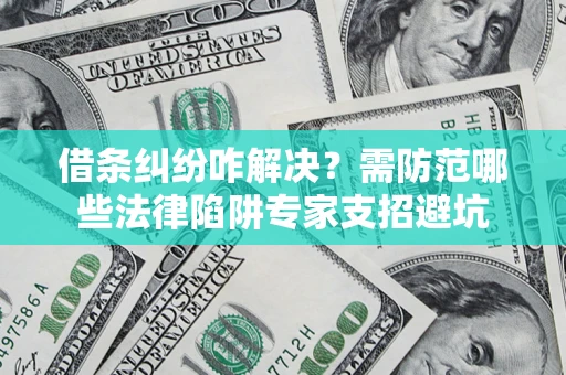 武汉借条纠纷咋解决？需防范哪些法律陷阱专家支招避坑