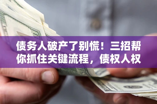 武汉债务人破产了别慌！三招帮你抓住关键流程，债权人权益不再缩水