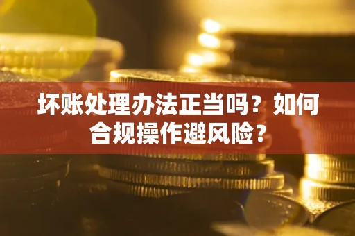武汉坏账处理办法正当吗？如何合规操作避风险？