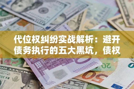 武汉代位权纠纷实战解析：避开债务执行的五大黑坑，债权人必看指南