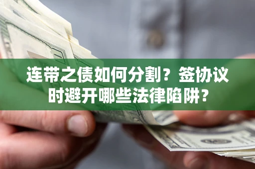武汉连带之债如何分割？签协议时避开哪些法律陷阱？