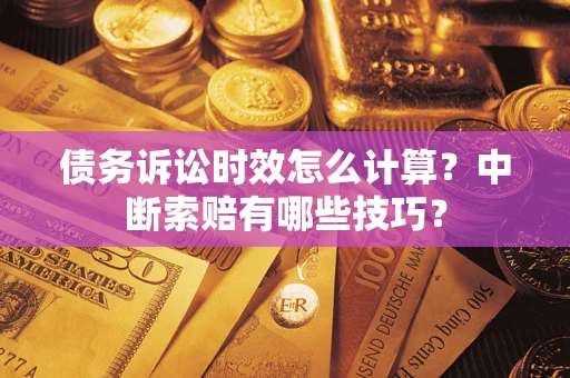 武汉债务诉讼时效怎么计算？中断索赔有哪些技巧？