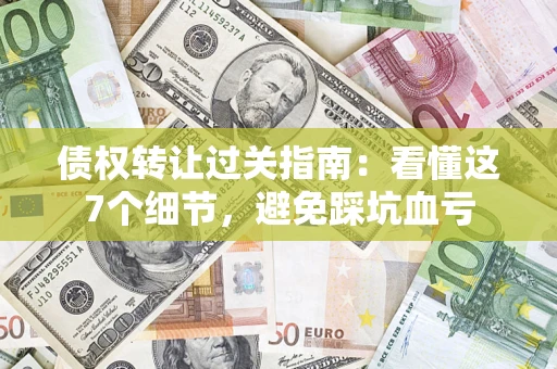 武汉债权转让过关指南：看懂这7个细节，避免踩坑血亏