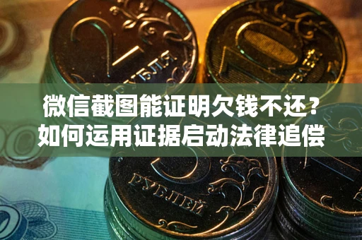武汉微信截图能证明欠钱不还？如何运用证据启动法律追偿程序？