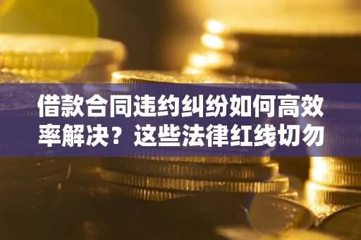 武汉借款合同违约纠纷如何高效率解决？这些法律红线切勿触碰