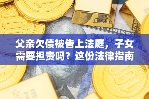 武汉父亲欠债被告上法庭，子女需要担责吗？这份法律指南必须看完